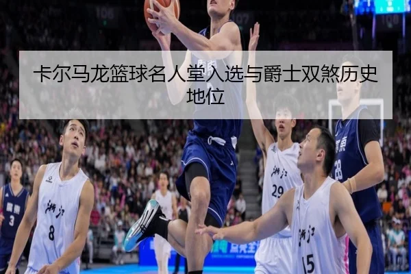 卡尔马龙篮球名人堂入选与爵士双煞历史地位