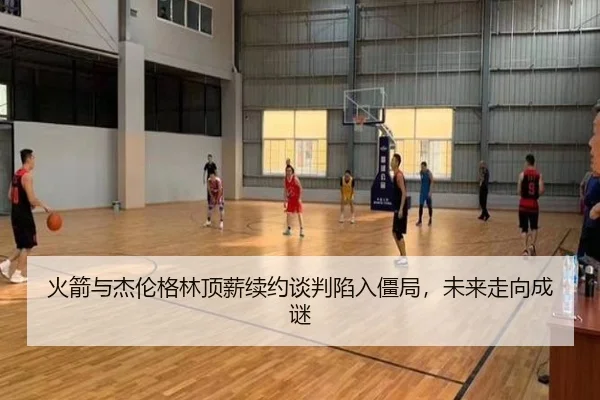 火箭与杰伦格林顶薪续约谈判陷入僵局，未来走向成谜