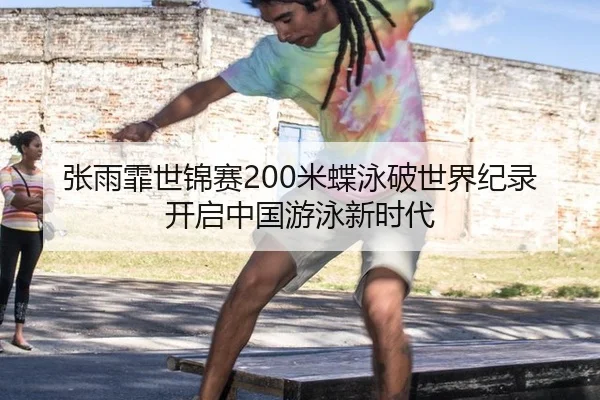 张雨霏世锦赛200米蝶泳破世界纪录开启中国游泳新时代