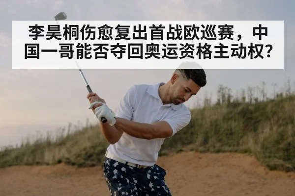 李昊桐伤愈复出首战欧巡赛，中国一哥能否夺回奥运资格主动权？