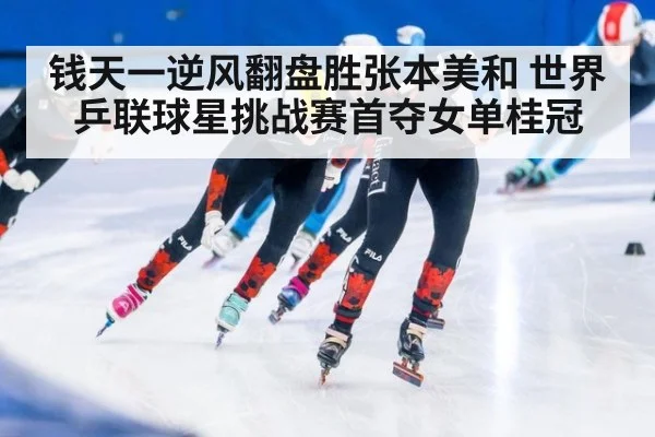 钱天一逆风翻盘胜张本美和 世界乒联球星挑战赛首夺女单桂冠